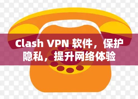 Clash VPN 软件，保护隐私，提升网络体验