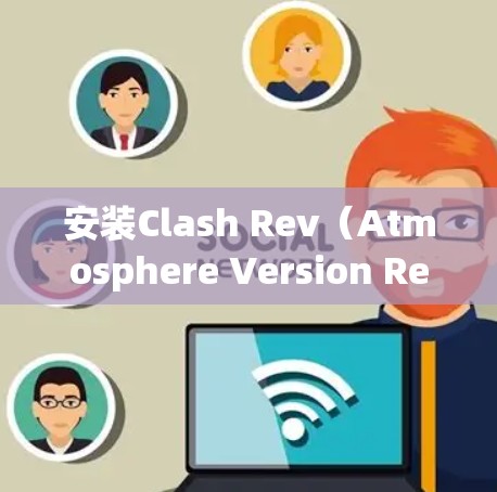 安装Clash Rev（Atmosphere Version Rev）需要遵循以下步骤，确保顺利进行