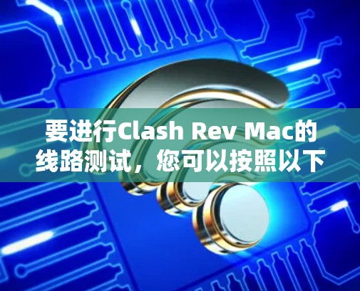 要进行Clash Rev Mac的线路测试，您可以按照以下步骤操作