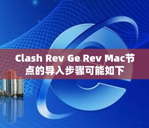 Clash Rev Ge Rev Mac节点的导入步骤可能如下