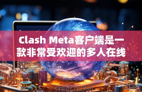 Clash Meta客户端是一款非常受欢迎的多人在线游戏客户端，用户可以与全球好友进行实时多人战斗。如果你对游戏内容感兴趣，以下是一些推荐的Clash Meta客户端游戏，涵盖了不同的玩法和风格