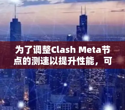 为了调整Clash Meta节点的测速以提升性能，可以按照以下步骤操作