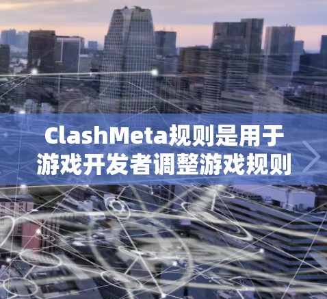 ClashMeta规则是用于游戏开发者调整游戏规则以满足特定需求的方法。以下是详细的步骤和解释