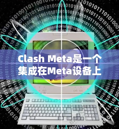 Clash Meta是一个集成在Meta设备上的聊天工具，旨在帮助用户通过Meta设备进行在线聊天。以下是Clash Meta的主要功能模块及其使用步骤
