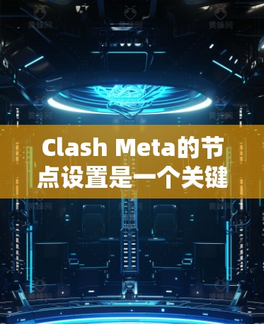 Clash Meta的节点设置是一个关键步骤，确保游戏节点正确配置以保证游戏运行良好和数据安全。以下是详细的步骤指南