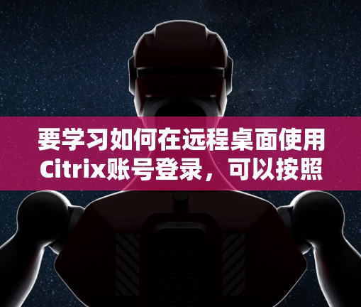 要学习如何在远程桌面使用Citrix账号登录，可以按照以下步骤进行