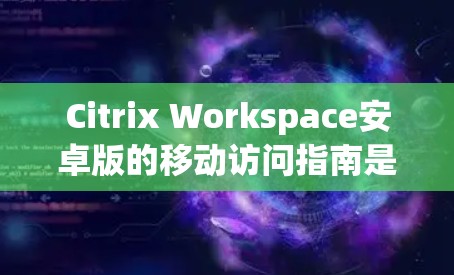 Citrix Workspace安卓版的移动访问指南是一个全面的工具，帮助用户在移动设备上高效地访问服务器。以下是一步步的指南