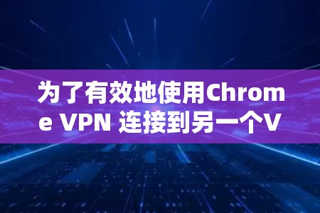 为了有效地使用Chrome VPN 连接到另一个VPN服务器，您可以按照以下步骤进行选择和测试