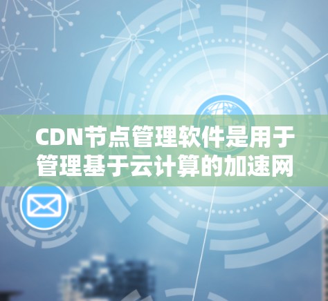 CDN节点管理软件是用于管理基于云计算的加速网络的解决方案。以下是详细的总结和步骤指南