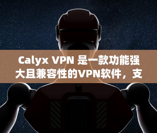 Calyx VPN 是一款功能强大且兼容性的VPN软件，支持在 Android 设备上运行。以下是使用 Calyx VPN 的步骤和注意事项