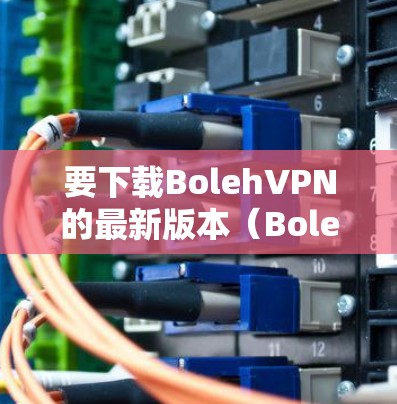 要下载BolehVPN的最新版本（Boleh 223）请按照以下步骤操作