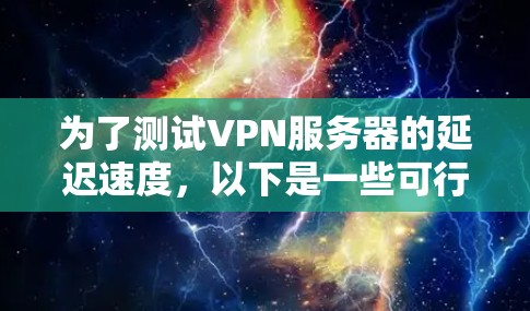 为了测试VPN服务器的延迟速度，以下是一些可行的步骤和方法