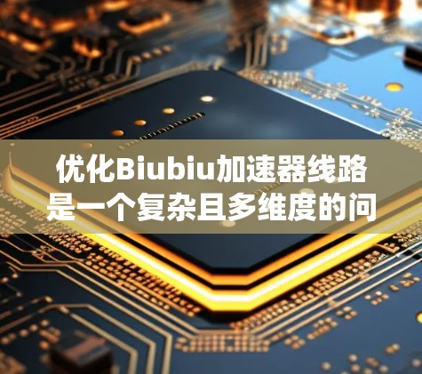 优化Biubiu加速器线路是一个复杂且多维度的问题，需要综合考虑多个因素以实现最佳性能和效率。以下是一个系统化的优化过程