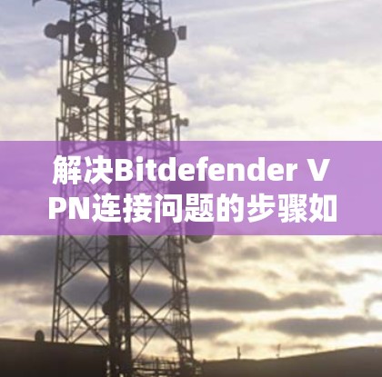 解决Bitdefender VPN连接问题的步骤如下