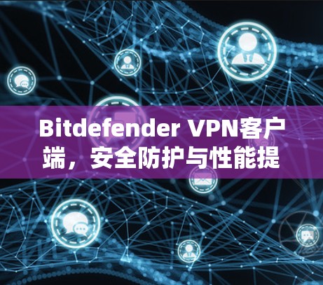 Bitdefender VPN客户端，安全防护与性能提升的全新解决方案