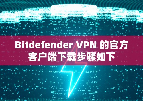 Bitdefender VPN 的官方客户端下载步骤如下