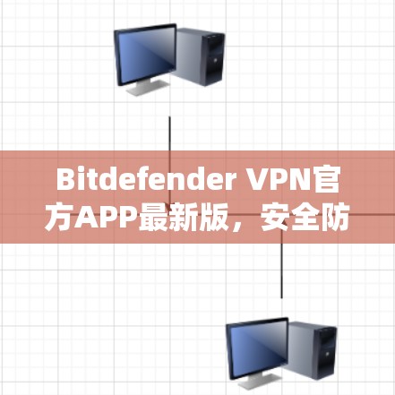 Bitdefender VPN官方APP最新版，安全防护与高效管理的全场景解决方案