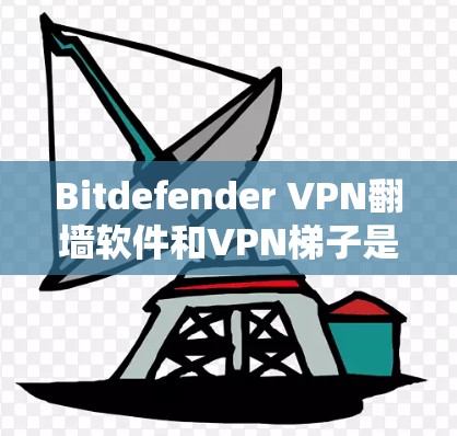 Bitdefender VPN翻墙软件和VPN梯子是现代用户常用的工具，但每个产品的特点不同，可能需要根据具体的需求进行选择。以下是一个详细的分析和推荐，帮助你更好地选择