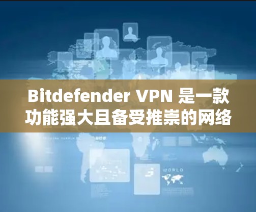 Bitdefender VPN 是一款功能强大且备受推崇的网络VPN产品，以其安全性和流畅的用户界面而闻名。以下是对 Bitdefender VPN 安全性的全面分析
