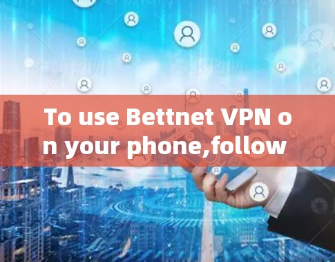 To use Bettnet VPN on your phone,follow these organized steps: