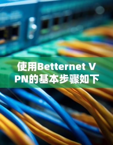 使用Betternet VPN的基本步骤如下