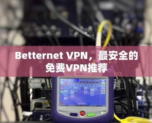 Betternet VPN，最安全的免费VPN推荐