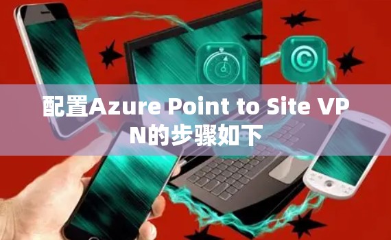 配置Azure Point to Site VPN的步骤如下