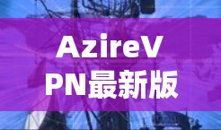 AzireVPN最新版下载，为您优化网络连接，提升安全性