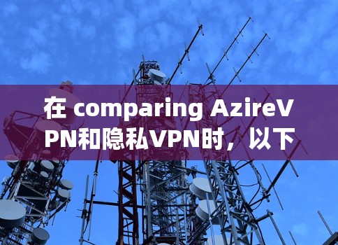 在 comparing AzireVPN和隐私VPN时，以下是对两个工具的主要对比点进行总结