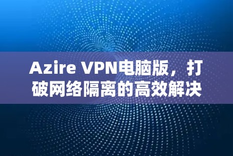 Azire VPN电脑版，打破网络隔离的高效解决方案