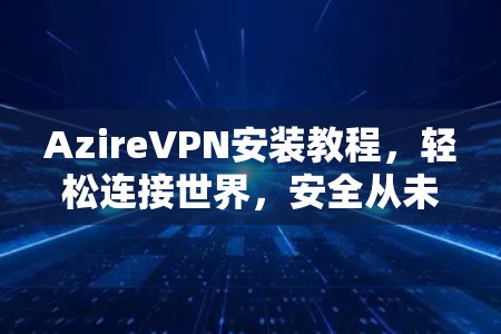 AzireVPN安装教程，轻松连接世界，安全从未有问题
