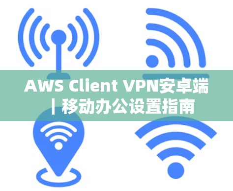 AWS Client VPN安卓端｜移动办公设置指南
