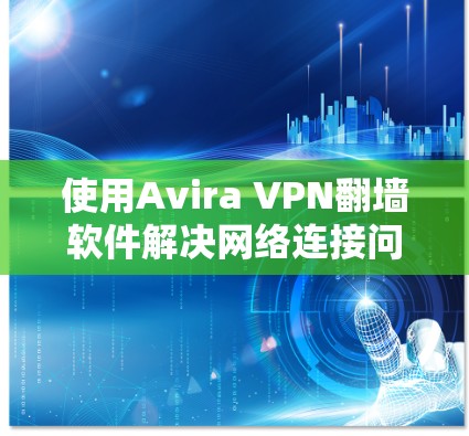 使用Avira VPN翻墙软件解决网络连接问题的步骤如下