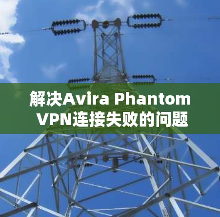 解决Avira Phantom VPN连接失败的问题需要仔细检查多个方面，包括设备配置、服务器配置、防火墙设置、端口连接和云服务器的稳定性。以下是一步步的解决方案