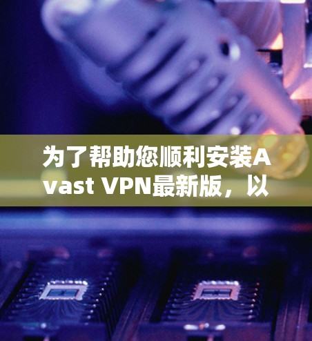 为了帮助您顺利安装Avast VPN最新版，以下是一些详细的步骤指南