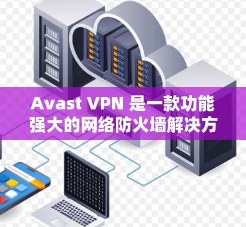 Avast VPN 是一款功能强大的网络防火墙解决方案，旨在帮助用户访问安全的网络环境。如果您在使用 Avast VPN 时遇到了连接不稳定或访问失败的问题，可以按照以下步骤进行测试和处理
