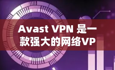 Avast VPN 是一款强大的网络VPN工具，适合用户在海外或本地设置科学上网方案。以下是根据 Avast VPN 的科学上网方案进行的详细步骤说明，帮助您在本地和海外设置安全的网络环境